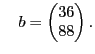 $\displaystyle \quad
b = \begin{pmatrix}
36 \\
88
\end{pmatrix}.
$